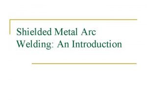 Shielded Metal Arc Welding An Introduction Shielded Metal