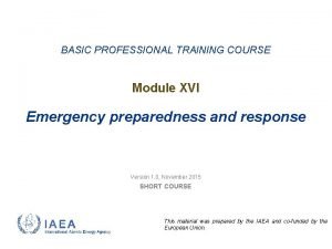 BASIC PROFESSIONAL TRAINING COURSE Module XVI Emergency preparedness