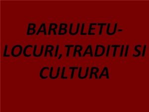 BARBULETULOCURI TRADITII SI CULTURA BARBULETU LOCURI TRADITII SI