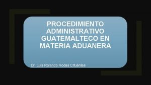 PROCEDIMIENTO ADMINISTRATIVO GUATEMALTECO EN MATERIA ADUANERA Dr Luis