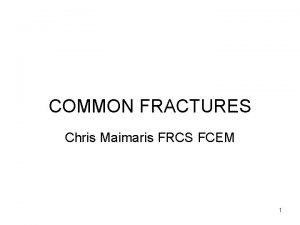 COMMON FRACTURES Chris Maimaris FRCS FCEM 1 Objectives