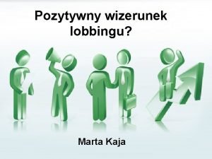 Pozytywny wizerunek lobbingu Marta Kaja Lobbing to Wpywanie