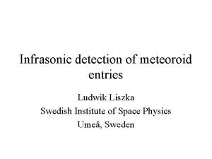 Infrasonic detection of meteoroid entries Ludwik Liszka Swedish