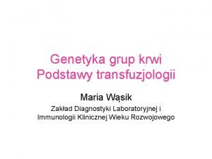 Genetyka grup krwi Podstawy transfuzjologii Maria Wsik Zakad