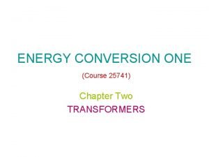 ENERGY CONVERSION ONE Course 25741 Chapter Two TRANSFORMERS