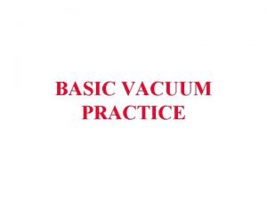 BASIC VACUUM PRACTICE Why is a Vacuum Needed