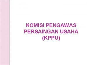 KOMISI PENGAWAS PERSAINGAN USAHA KPPU KPPU adalah lembaga