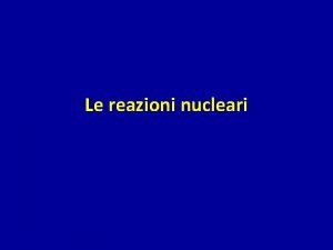 Le reazioni nucleari Il nucleo Nucleoni protone neutrone