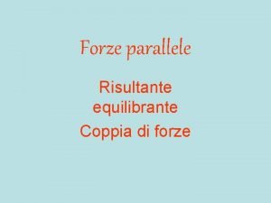 Forze parallele Risultante equilibrante Coppia di forze La