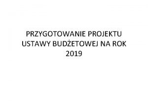 PRZYGOTOWANIE PROJEKTU USTAWY BUDETOWEJ NA ROK 2019 1