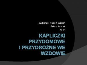 Wykonali Hubert Wojto Jakub Knurek Kl VI KAPLICZKI