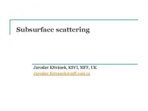 Subsurface scattering Jaroslav Kivnek KSVI MFF UK Jaroslav Subsurface scattering Jaroslav Kivnek KSVI MFF UK Jaroslav