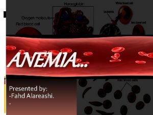 ANEMIA Presented by Fahd Alareashi What is Anemia