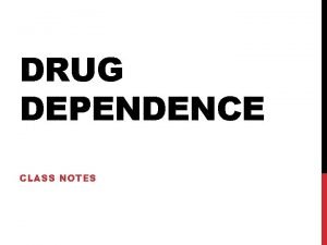 DRUG DEPENDENCE CLASS NOTES DRUGS A drug can