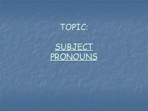 TOPIC SUBJECT PRONOUNS Subjects tell who is doing