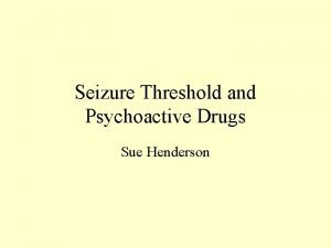 Seizure Threshold and Psychoactive Drugs Sue Henderson Definition