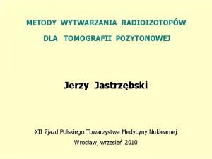 METODY WYTWARZANIA RADIOIZOTOPW DLA TOMOGRAFII POZYTONOWEJ Jerzy Jastrzbski