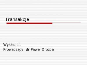 Transakcje Wykad 11 Prowadzcy dr Pawe Drozda Algorytmy