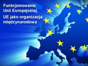 Funkcjonowanie Unii Europejskiej UE jako organizacja midzynarodowa System
