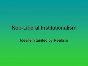 NeoLiberal Institutionalism Idealism tainted by Realism Reasons why