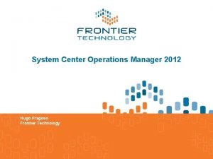 System Center Operations Manager 2012 Hugo Fragoso Frontier