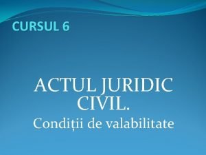 CURSUL 6 ACTUL JURIDIC CIVIL Condiii de valabilitate