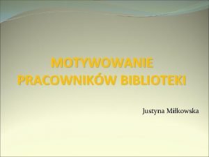 MOTYWOWANIE PRACOWNIKW BIBLIOTEKI Justyna Mikowska MOTYWACJA GDY CZOWIEK