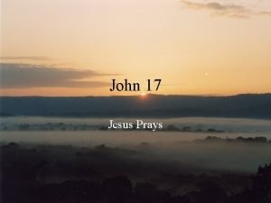 John 17 Jesus Prays John 17 Jesus Prays