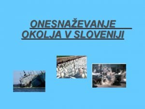 ONESNAEVANJE OKOLJA V SLOVENIJI KAJ JE ONESNAEVANJE Onesnaevanje