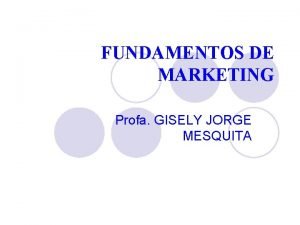 FUNDAMENTOS DE MARKETING Profa GISELY JORGE MESQUITA GERNCIA