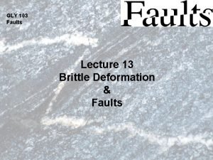 GLY 103 Faults Lecture 13 Brittle Deformation Faults