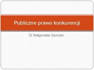 Publiczne prawo konkurencji Dr Magorzata Ganczar Praktyki ograniczajce
