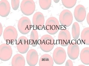 APLICACIONES DE LA HEMOAGLUTINACIN 2015 Interaccin Anticuerpo Antgeno