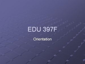 EDU 397 F Orientation EDU 397 F http