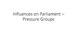 Influences on Parliament Pressure Groups What are Pressure