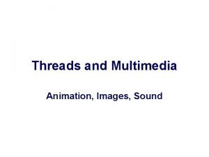 Threads and Multimedia Animation Images Sound Animation n
