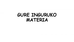 GURE INGURUKO MATERIA 1 Zer da materia Materiaren