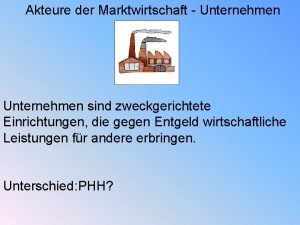 Akteure der Marktwirtschaft Unternehmen sind zweckgerichtete Einrichtungen die