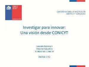 Investigar para innovar Una visin desde CONICYT Gonzalo