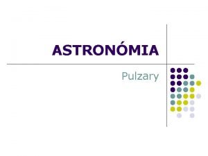 ASTRONMIA Pulzary Obsah l Pulzary vznik pulzarov o