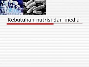 Kebutuhan nutrisi dan media o Medium pertumbuhan disingkat