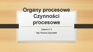 Organy procesowe Czynnoci procesowe Zajcia nr 3 Mgr