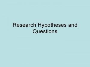 Research Hypotheses and Questions Research Hypotheses and Questions