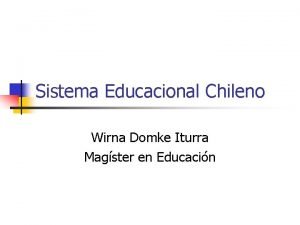 Sistema Educacional Chileno Wirna Domke Iturra Magster en