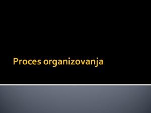 Proces organizovanja ORGANIZOVANJE Predstavlja Fazu formiranja organizacione strukture