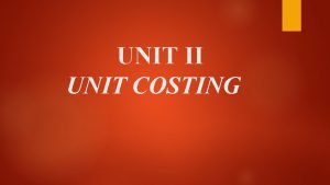 UNIT II UNIT COSTING Meaning of unit costing UNIT II UNIT COSTING Meaning of unit costing