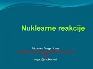 Nuklearne reakcije Pripremio Varga Itvan HEMIJSKOPREHRAMBENA SREDNJA KOLA