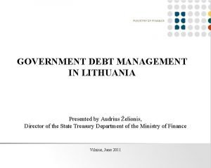 GOVERNMENT DEBT MANAGEMENT IN LITHUANIA Presented by Audrius