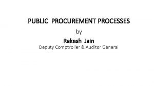 PUBLIC PROCUREMENT PROCESSES by Rakesh Jain Deputy Comptroller