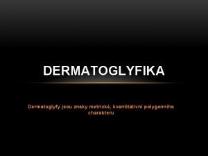 DERMATOGLYFIKA Dermatoglyfy jsou znaky metrick kvantitativn polygennho charakteru